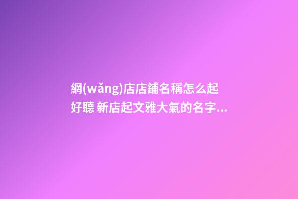 網(wǎng)店店鋪名稱怎么起好聽 新店起文雅大氣的名字-名學(xué)網(wǎng)-第1張-店鋪起名-玄機(jī)派